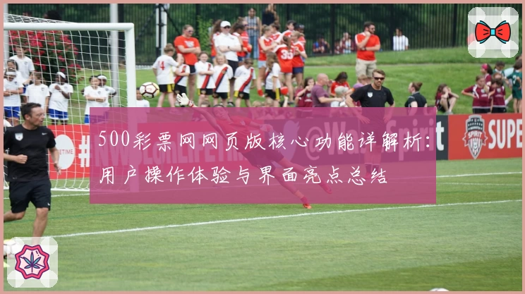 500彩票网网页版核心功能详解析：用户操作体验与界面亮点总结