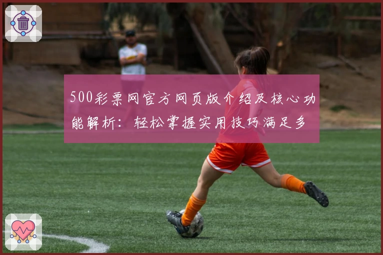 500彩票网官方网页版介绍及核心功能解析：轻松掌握实用技巧满足多元需求