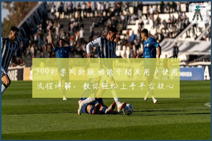 500彩票网新版功能介绍及用户使用流程详解，教你轻松上手平台核心操作