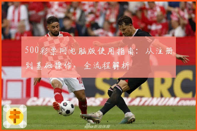 500彩票网电脑版使用指南：从注册到基础操作，全流程解析