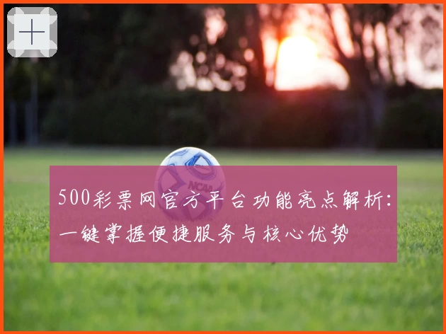 500彩票网官方平台功能亮点解析：一键掌握便捷服务与核心优势