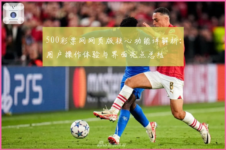 500彩票网网页版核心功能详解析:用户操作体验与界面亮点总结