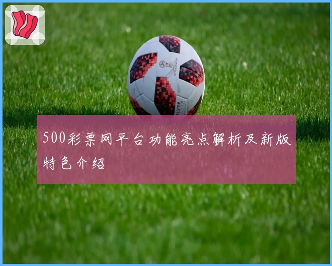 500彩票网平台功能亮点解析及新版特色介绍