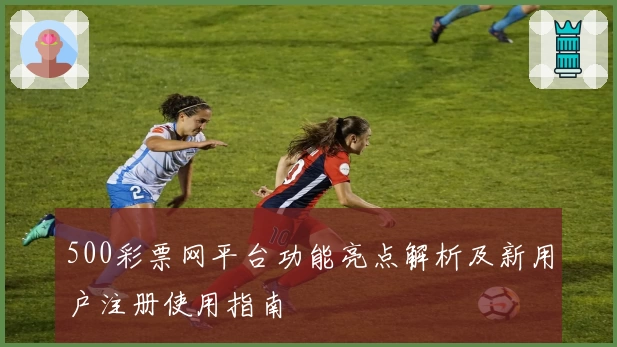 500彩票网平台功能亮点解析及新用户注册使用指南