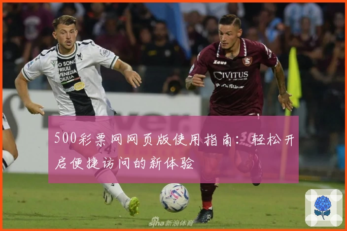 500彩票网网页版使用指南：轻松开启便捷访问的新体验