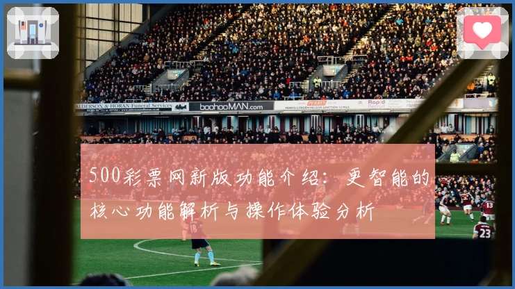 500彩票网新版功能介绍：更智能的核心功能解析与操作体验分析