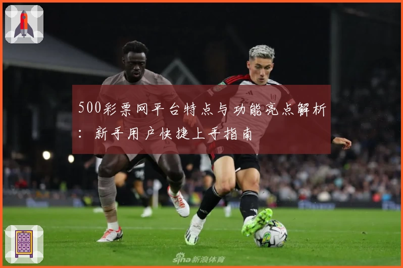 500彩票网平台特点与功能亮点解析：新手用户快捷上手指南