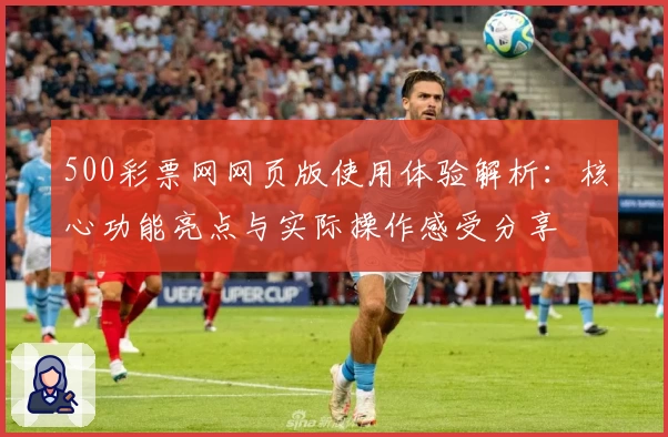500彩票网网页版使用体验解析：核心功能亮点与实际操作感受分享