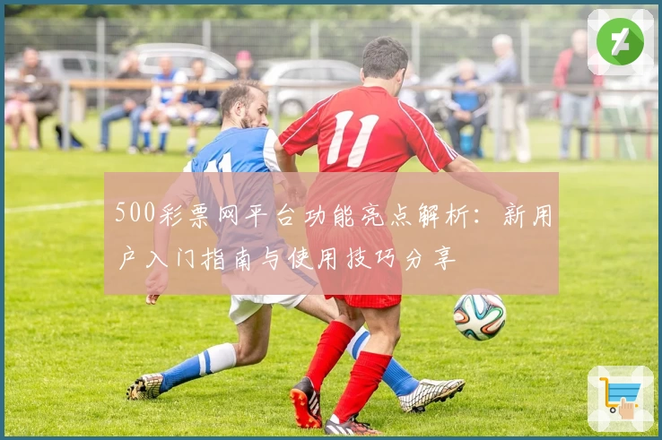 500彩票网平台功能亮点解析：新用户入门指南与使用技巧分享