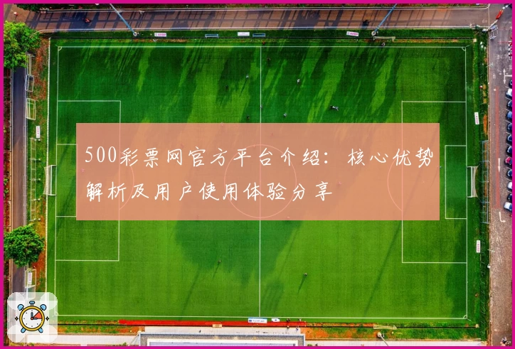 500彩票网官方平台介绍：核心优势解析及用户使用体验分享