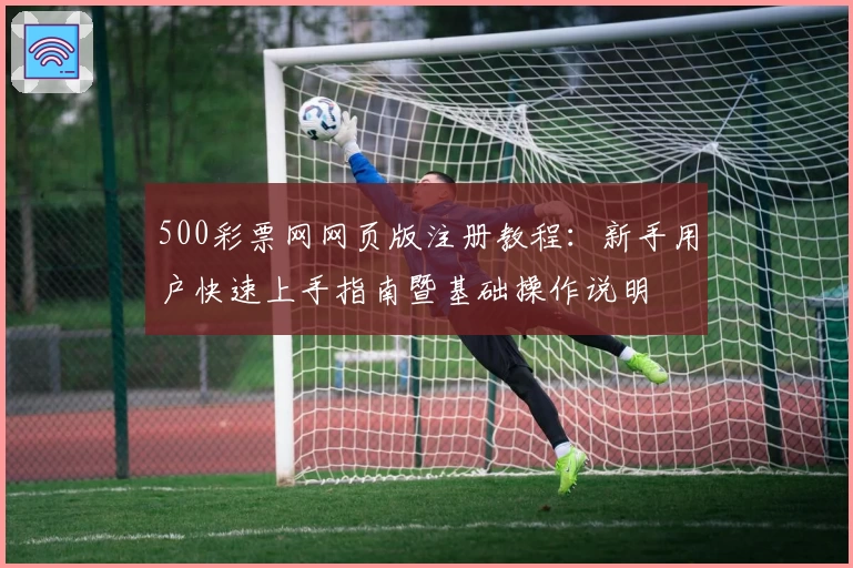 500彩票网网页版注册教程：新手用户快速上手指南暨基础操作说明