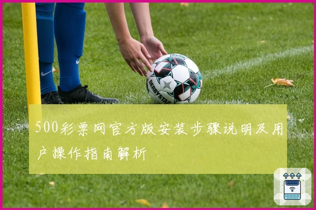 500彩票网官方版安装步骤说明及用户操作指南解析