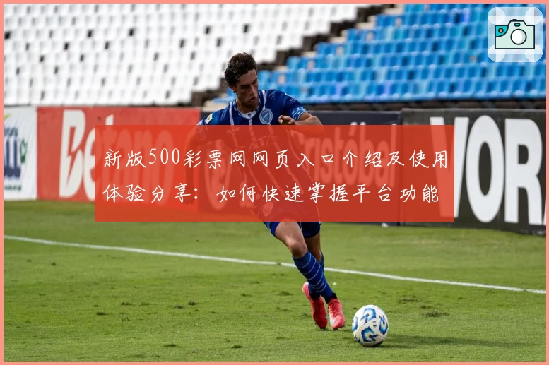 新版500彩票网网页入口介绍及使用体验分享：如何快速掌握平台功能？