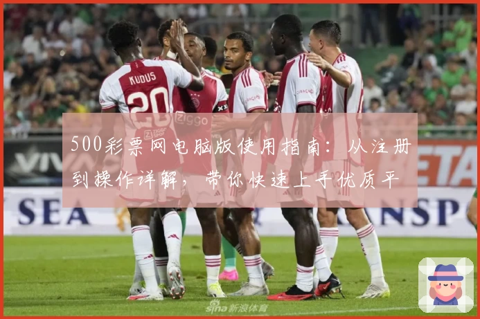 500彩票网电脑版使用指南：从注册到操作详解，带你快速上手优质平台体验