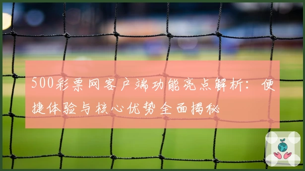 500彩票网客户端功能亮点解析：便捷体验与核心优势全面揭秘