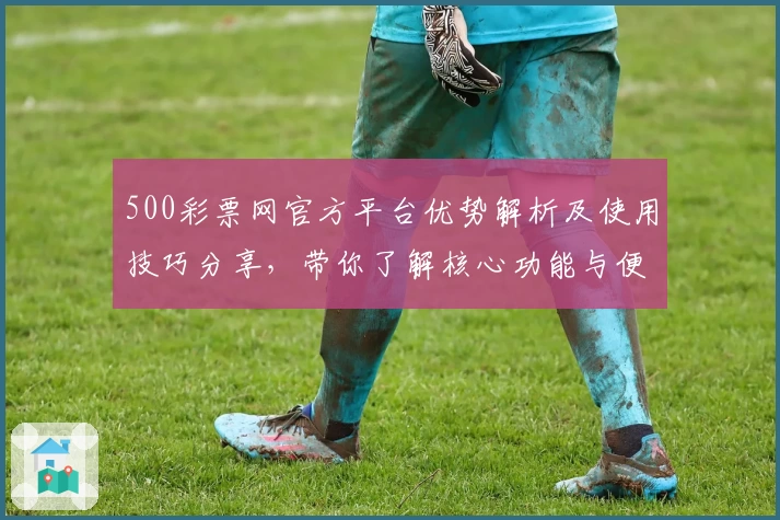500彩票网官方平台优势解析及使用技巧分享，带你了解核心功能与便捷操作指南