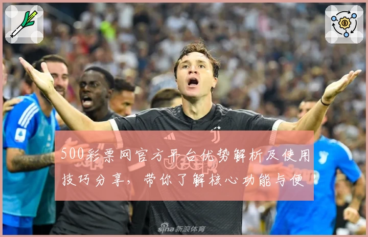 500彩票网官方平台优势解析及使用技巧分享，带你了解核心功能与便捷操作指南