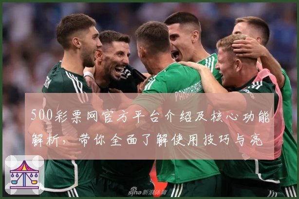 500彩票网官方平台介绍及核心功能解析，带你全面了解使用技巧与亮点功能