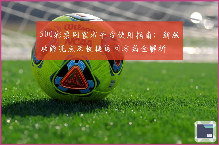 500彩票网官方平台使用指南：新版功能亮点及快捷访问方式全解析