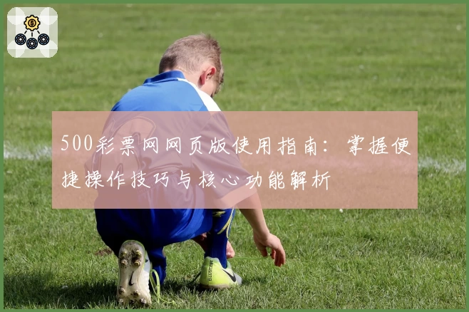 500彩票网网页版使用指南：掌握便捷操作技巧与核心功能解析