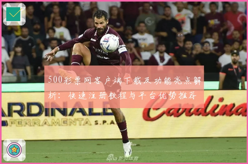 500彩票网客户端下载及功能亮点解析：快速注册教程与平台优势推荐