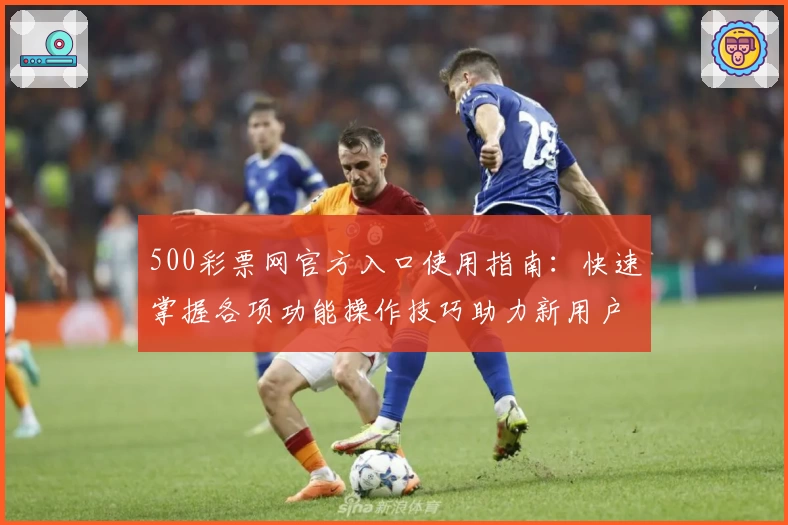 500彩票网官方入口使用指南：快速掌握各项功能操作技巧助力新用户轻松入门