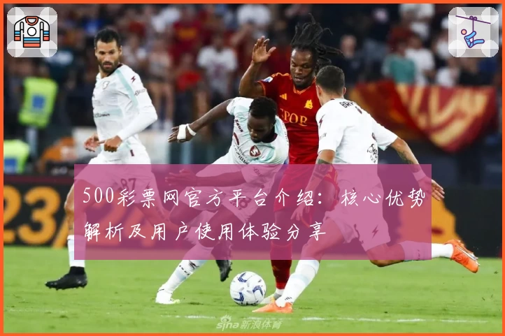 500彩票网官方平台介绍：核心优势解析及用户使用体验分享