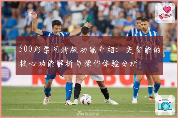 500彩票网新版功能介绍：更智能的核心功能解析与操作体验分析