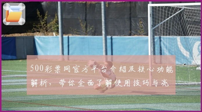 500彩票网官方平台介绍及核心功能解析，带你全面了解使用技巧与亮点功能