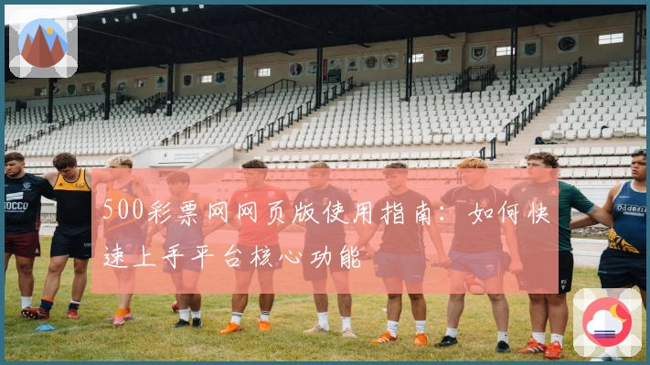 500彩票网网页版使用指南：如何快速上手平台核心功能