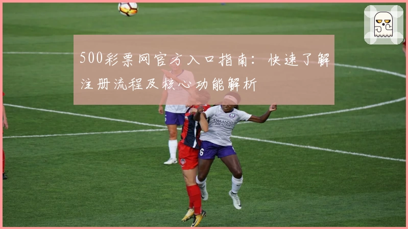 500彩票网官方入口指南：快速了解注册流程及核心功能解析