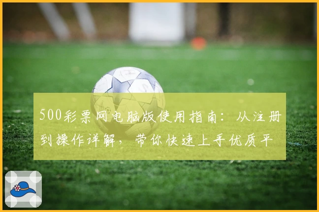 500彩票网电脑版使用指南：从注册到操作详解，带你快速上手优质平台体验