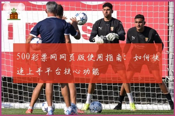 500彩票网网页版使用指南：如何快速上手平台核心功能