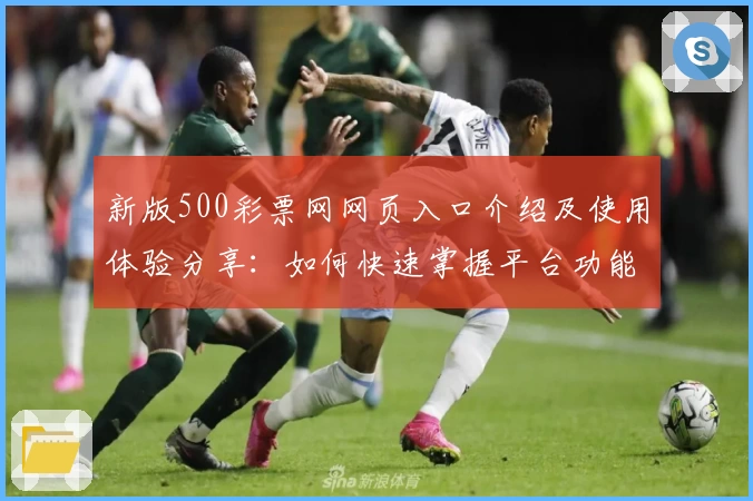 新版500彩票网网页入口介绍及使用体验分享：如何快速掌握平台功能？