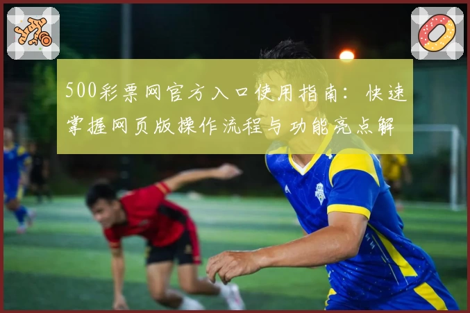 500彩票网官方入口使用指南：快速掌握网页版操作流程与功能亮点解析