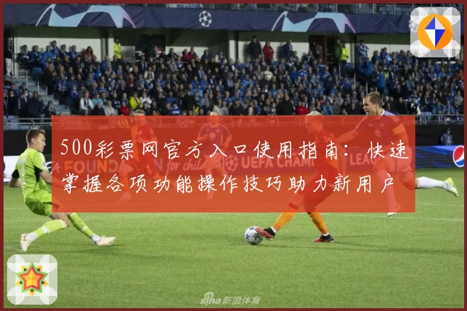 500彩票网官方入口使用指南：快速掌握各项功能操作技巧助力新用户轻松入门